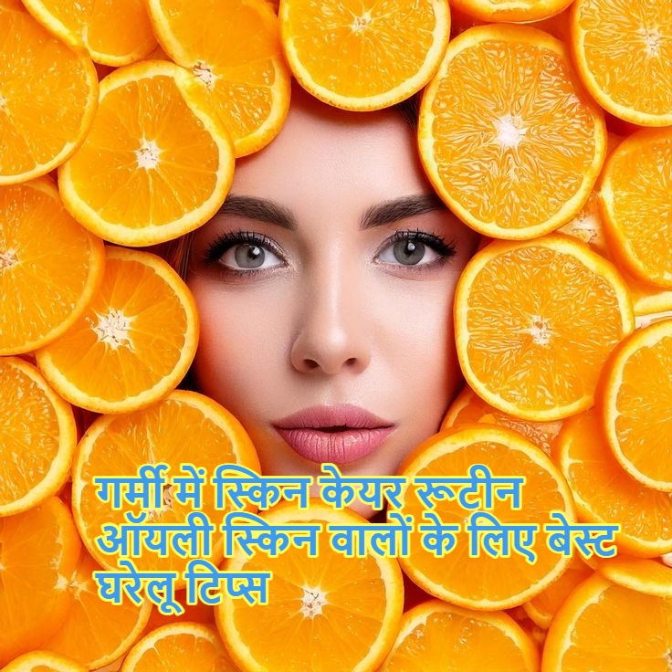गर्मी में स्किन केयर रूटीन ऑयली स्किन वालों के लिए